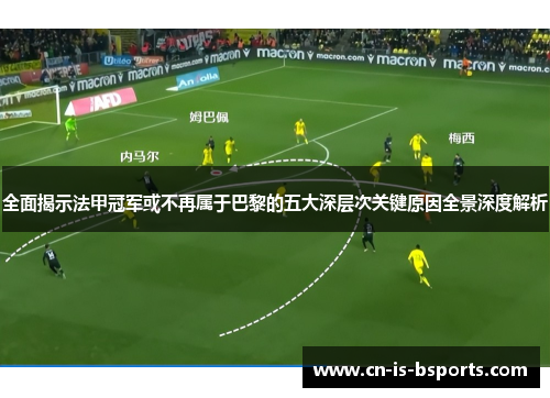 全面揭示法甲冠军或不再属于巴黎的五大深层次关键原因全景深度解析