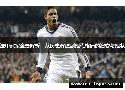 法甲冠军全景解析：从历史辉煌到现代格局的演变与现状