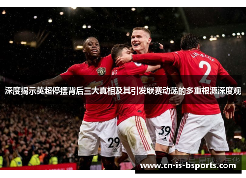 深度揭示英超停摆背后三大真相及其引发联赛动荡的多重根源深度观 深度揭示英超停摆背后三大真相及其引发联赛动荡的多重根源深度观