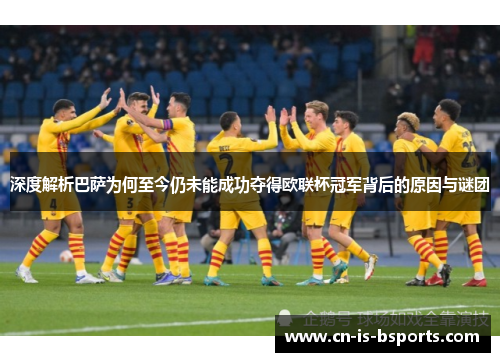 深度解析巴萨为何至今仍未能成功夺得欧联杯冠军背后的原因与谜团