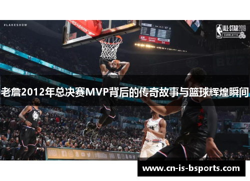 老詹2012年总决赛MVP背后的传奇故事与篮球辉煌瞬间