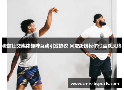 老詹社交媒体趣味互动引发热议 网友纷纷模仿他幽默风格 老詹社交媒体趣味互动引发热议 网友纷纷模仿他幽默风格