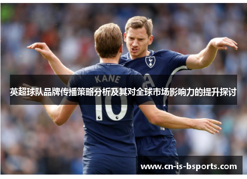 英超球队品牌传播策略分析及其对全球市场影响力的提升探讨