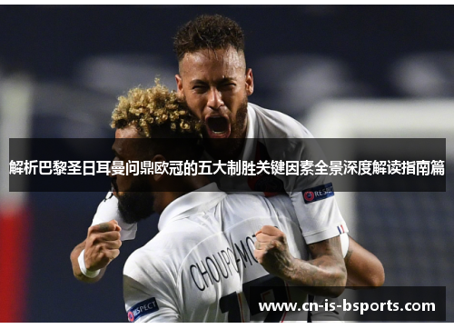解析巴黎圣日耳曼问鼎欧冠的五大制胜关键因素全景深度解读指南篇
