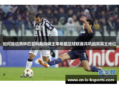 如何推动奥林匹亚科斯持续主宰希腊足球联赛并巩固其霸主地位