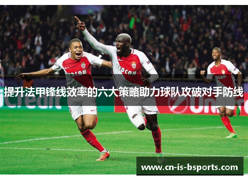 提升法甲锋线效率的六大策略助力球队攻破对手防线