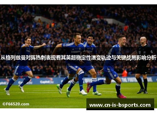 从格列兹曼对阵热刺表现看其英超稳定性演变轨迹与关键战局影响分析