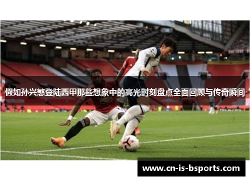 假如孙兴慜登陆西甲那些想象中的高光时刻盘点全面回顾与传奇瞬间