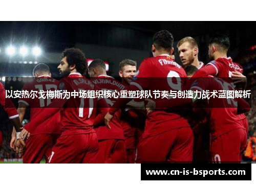 以安热尔戈梅斯为中场组织核心重塑球队节奏与创造力战术蓝图解析