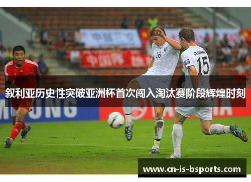 叙利亚历史性突破亚洲杯首次闯入淘汰赛阶段辉煌时刻