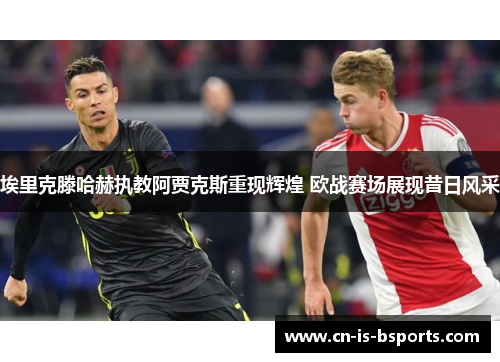 埃里克滕哈赫执教阿贾克斯重现辉煌 欧战赛场展现昔日风采