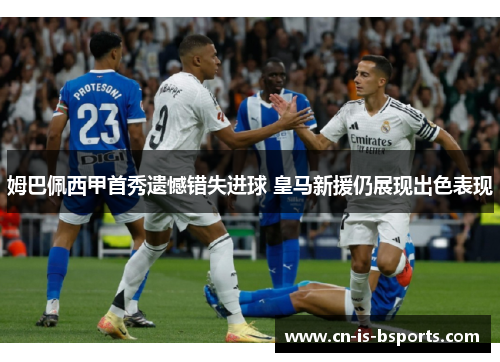 姆巴佩西甲首秀遗憾错失进球 皇马新援仍展现出色表现