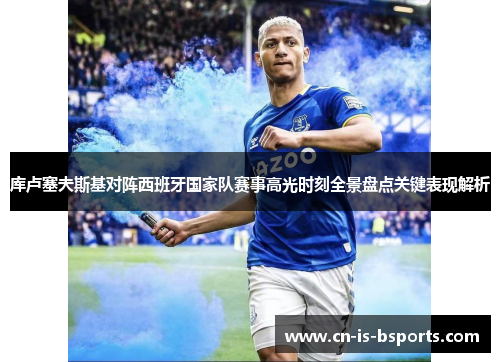 库卢塞夫斯基对阵西班牙国家队赛事高光时刻全景盘点关键表现解析