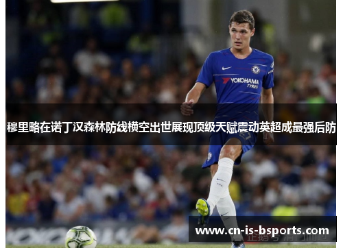 穆里略在诺丁汉森林防线横空出世展现顶级天赋震动英超成最强后防