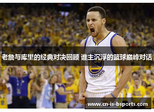 老詹与库里的经典对决回顾 谁主沉浮的篮球巅峰对话
