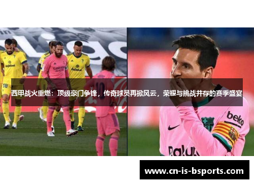 西甲战火重燃：顶级豪门争锋，传奇球员再掀风云，荣耀与挑战并存的赛季盛宴